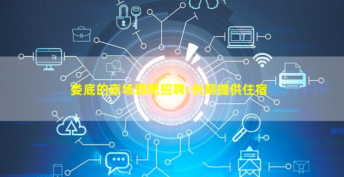 娄底的夜场酒吧招聘-长期提供住宿